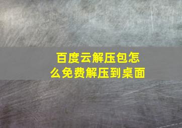 百度云解压包怎么免费解压到桌面