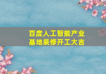 百度人工智能产业基地装修开工大吉