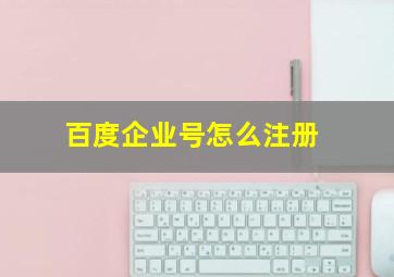 百度企业号怎么注册