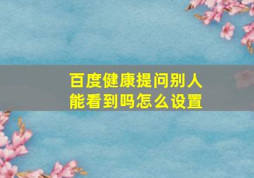 百度健康提问别人能看到吗怎么设置