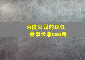 百度公司的现任董事长兼ceo是