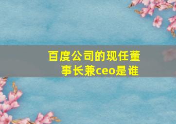 百度公司的现任董事长兼ceo是谁