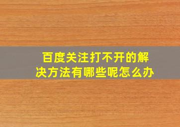 百度关注打不开的解决方法有哪些呢怎么办