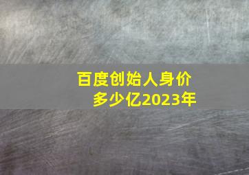 百度创始人身价多少亿2023年