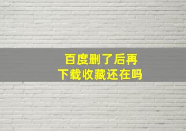 百度删了后再下载收藏还在吗