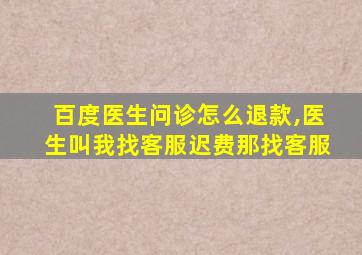 百度医生问诊怎么退款,医生叫我找客服迟费那找客服