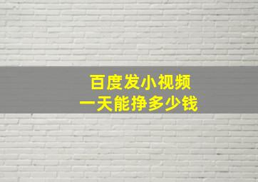 百度发小视频一天能挣多少钱