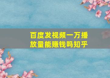 百度发视频一万播放量能赚钱吗知乎