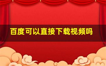 百度可以直接下载视频吗