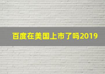 百度在美国上市了吗2019