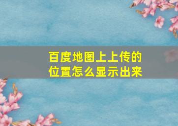 百度地图上上传的位置怎么显示出来