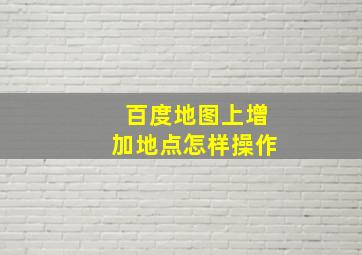 百度地图上增加地点怎样操作