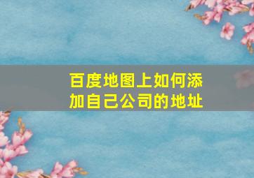 百度地图上如何添加自己公司的地址