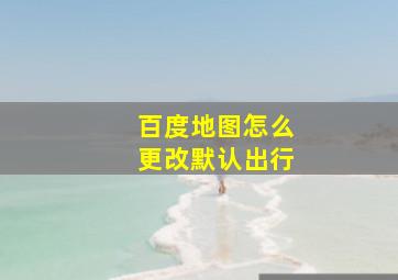 百度地图怎么更改默认出行