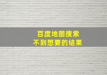 百度地图搜索不到想要的结果