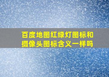 百度地图红绿灯图标和摄像头图标含义一样吗