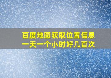 百度地图获取位置信息一天一个小时好几百次