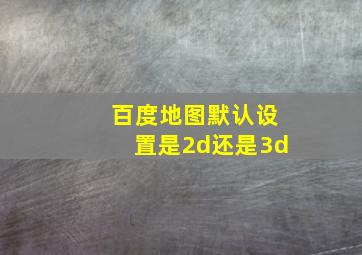 百度地图默认设置是2d还是3d