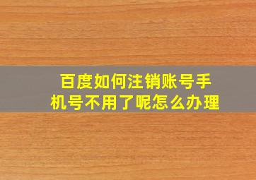 百度如何注销账号手机号不用了呢怎么办理