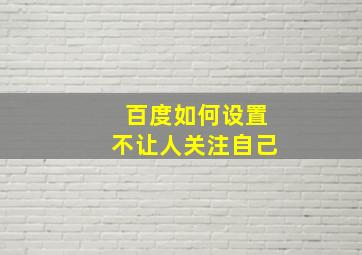 百度如何设置不让人关注自己