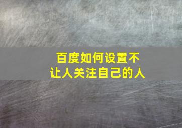 百度如何设置不让人关注自己的人