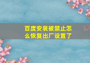 百度安装被禁止怎么恢复出厂设置了