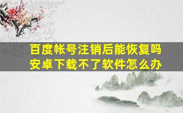 百度帐号注销后能恢复吗安卓下载不了软件怎么办