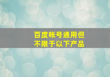 百度帐号通用但不限于以下产品