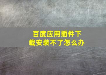 百度应用插件下载安装不了怎么办