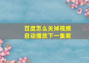 百度怎么关掉视频自动播放下一集呢