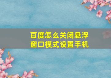 百度怎么关闭悬浮窗口模式设置手机