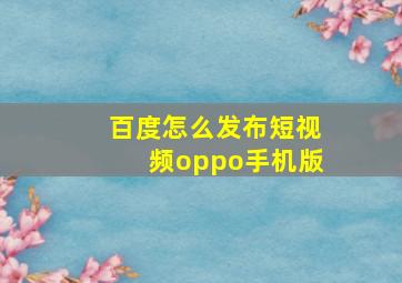 百度怎么发布短视频oppo手机版