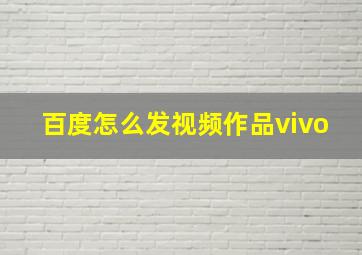 百度怎么发视频作品vivo