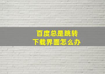 百度总是跳转下载界面怎么办