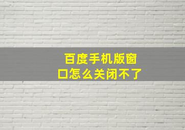 百度手机版窗口怎么关闭不了