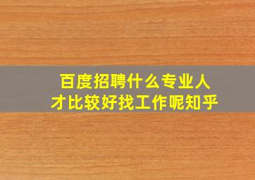 百度招聘什么专业人才比较好找工作呢知乎