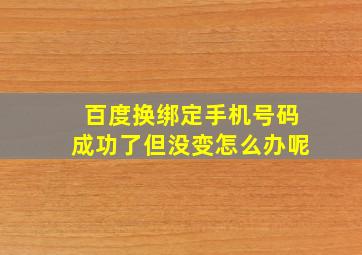 百度换绑定手机号码成功了但没变怎么办呢