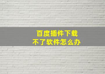 百度插件下载不了软件怎么办