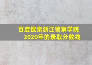 百度搜索浙江警察学院2020年的录取分数线