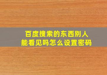 百度搜索的东西别人能看见吗怎么设置密码