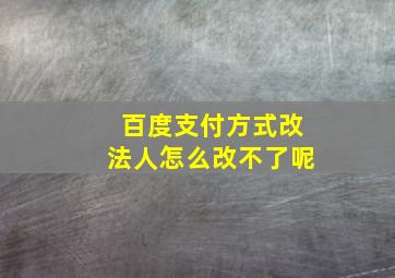 百度支付方式改法人怎么改不了呢