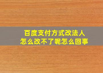 百度支付方式改法人怎么改不了呢怎么回事