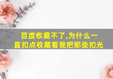 百度收藏不了,为什么一直扣点收藏看我把那些扣光