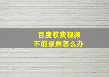 百度收费视频不能录屏怎么办