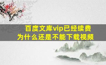 百度文库vip已经续费为什么还是不能下载视频