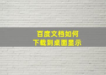 百度文档如何下载到桌面显示