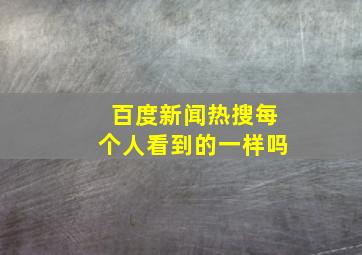 百度新闻热搜每个人看到的一样吗