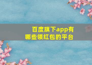 百度旗下app有哪些领红包的平台