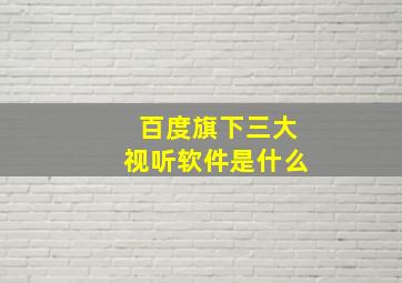 百度旗下三大视听软件是什么