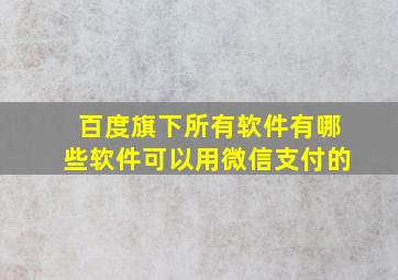 百度旗下所有软件有哪些软件可以用微信支付的